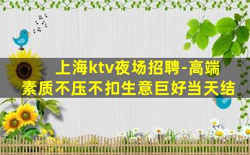上海ktv夜场招聘-高端素质不压不扣生意巨好当天结