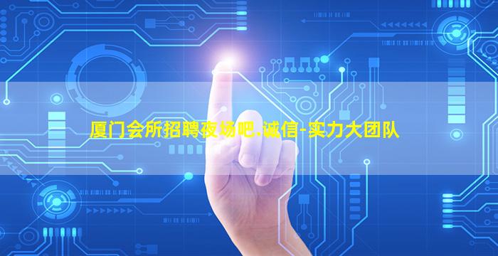 厦门会所招聘夜场吧.诚信-实力大团队