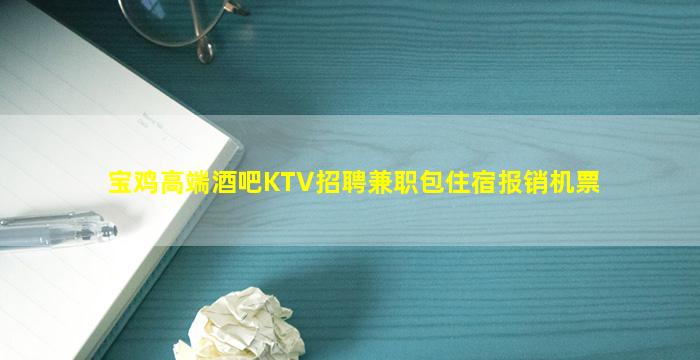 宝鸡高端酒吧KTV招聘兼职包住宿报销机票